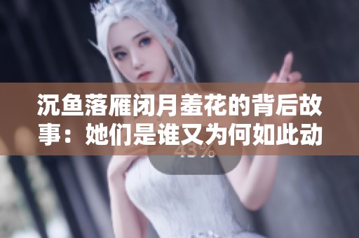 沉鱼落雁闭月羞花的背后故事：她们是谁又为何如此动人