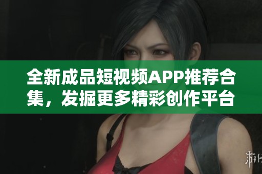 全新成品短视频APP推荐合集，发掘更多精彩创作平台
