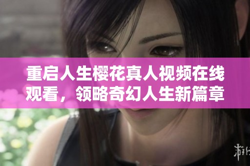 重启人生樱花真人视频在线观看，领略奇幻人生新篇章