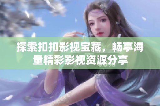 探索扣扣影视宝藏，畅享海量精彩影视资源分享