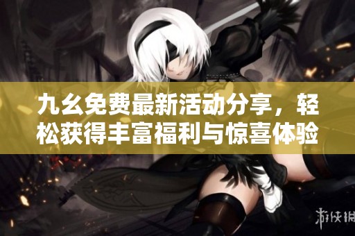 九幺免费最新活动分享，轻松获得丰富福利与惊喜体验