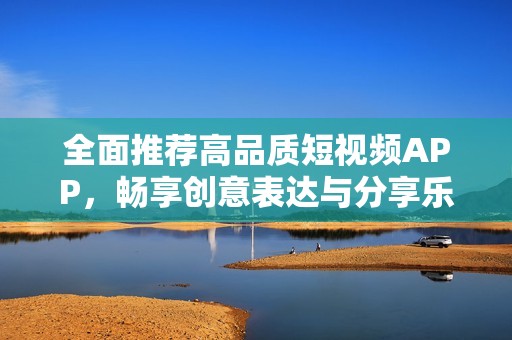 全面推荐高品质短视频APP，畅享创意表达与分享乐趣