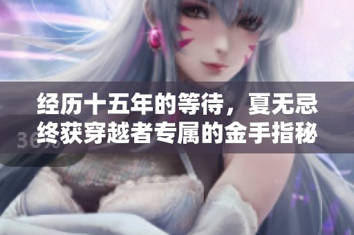 经历十五年的等待，夏无忌终获穿越者专属的金手指秘籍