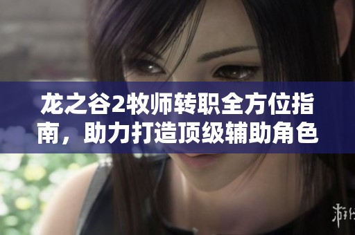龙之谷2牧师转职全方位指南，助力打造顶级辅助角色