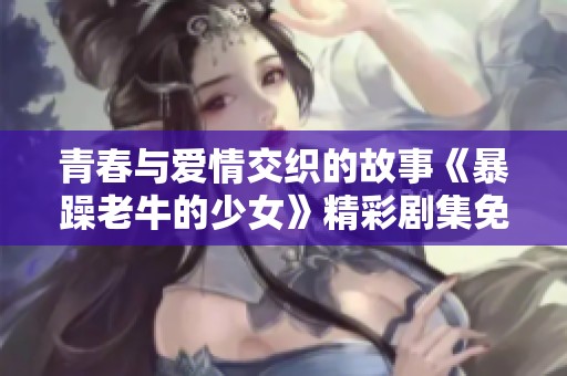 青春与爱情交织的故事《暴躁老牛的少女》精彩剧集免费观看 
