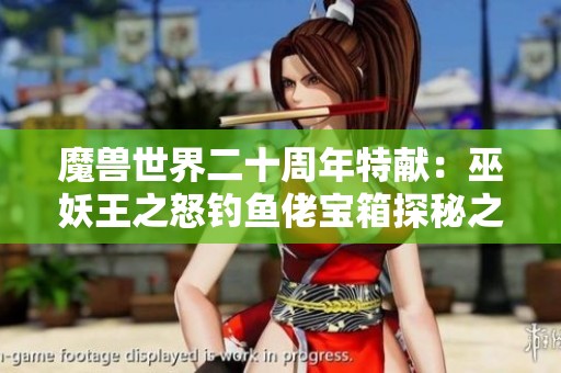 魔兽世界二十周年特献：巫妖王之怒钓鱼佬宝箱探秘之旅