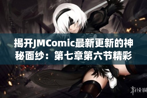 揭开JMComic最新更新的神秘面纱：第七章第六节精彩内容解析