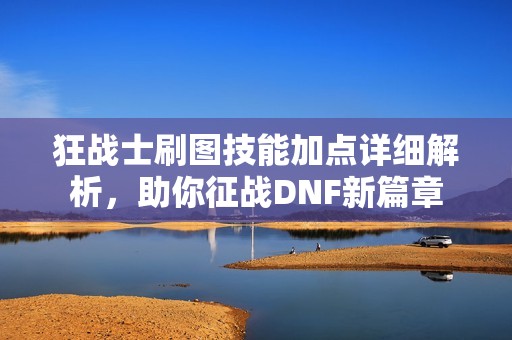 狂战士刷图技能加点详细解析，助你征战DNF新篇章
