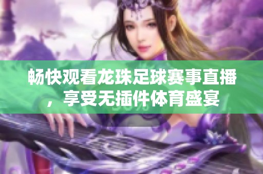 畅快观看龙珠足球赛事直播，享受无插件体育盛宴