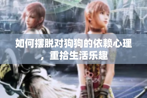 如何摆脱对狗狗的依赖心理，重拾生活乐趣