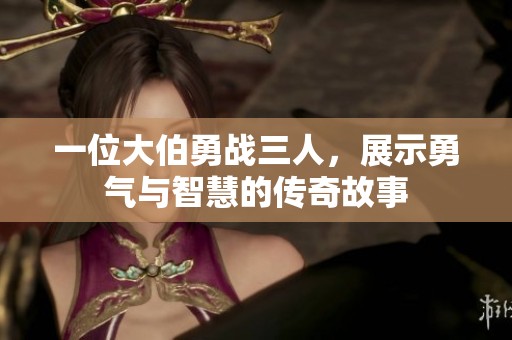 一位大伯勇战三人，展示勇气与智慧的传奇故事