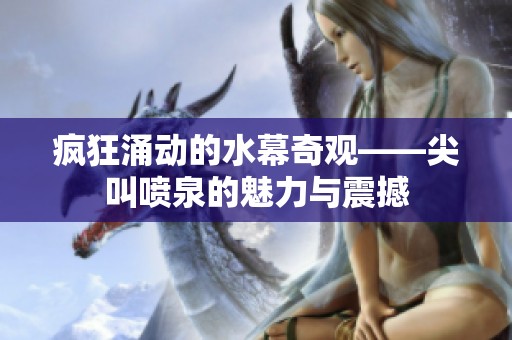 疯狂涌动的水幕奇观——尖叫喷泉的魅力与震撼