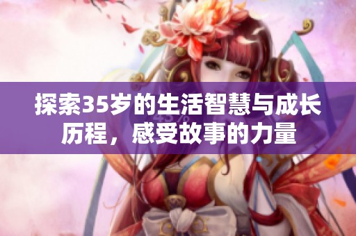 探索35岁的生活智慧与成长历程，感受故事的力量