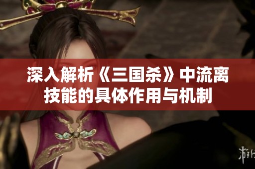 深入解析《三国杀》中流离技能的具体作用与机制