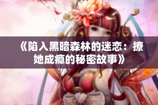 《陷入黑暗森林的迷恋：撩她成瘾的秘密故事》