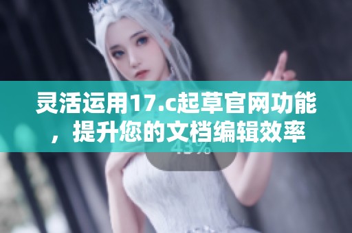 灵活运用17.c起草官网功能，提升您的文档编辑效率
