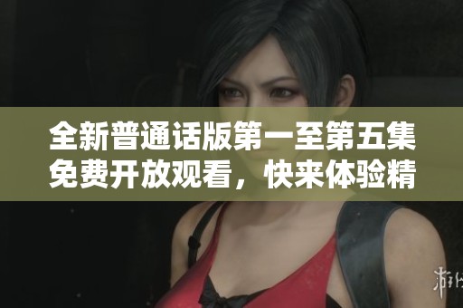 全新普通话版第一至第五集免费开放观看，快来体验精彩内容！