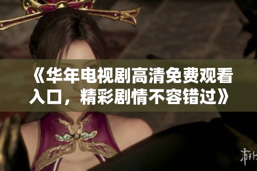 《华年电视剧高清免费观看入口，精彩剧情不容错过》
