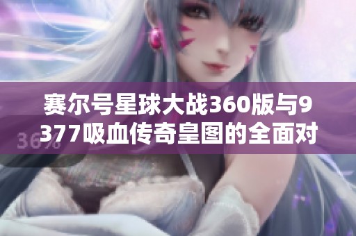 赛尔号星球大战360版与9377吸血传奇皇图的全面对比分析
