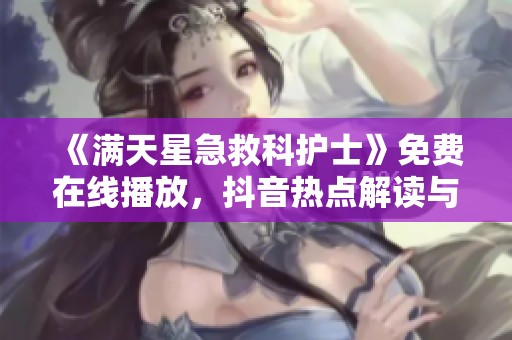 《满天星急救科护士》免费在线播放，抖音热点解读与精彩问答合集