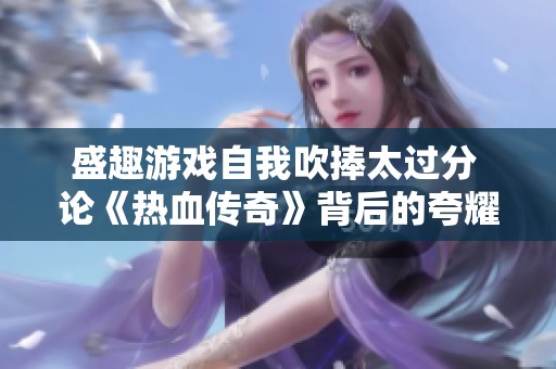 盛趣游戏自我吹捧太过分 论《热血传奇》背后的夸耀策略