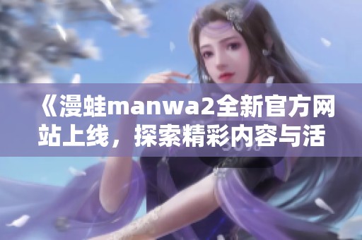 《漫蛙manwa2全新官方网站上线，探索精彩内容与活动》