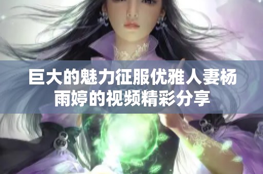 巨大的魅力征服优雅人妻杨雨婷的视频精彩分享