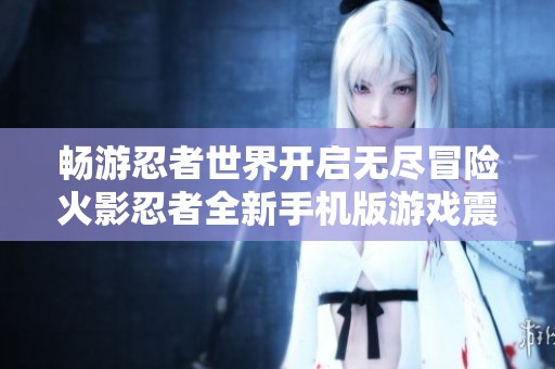 畅游忍者世界开启无尽冒险火影忍者全新手机版游戏震撼上线