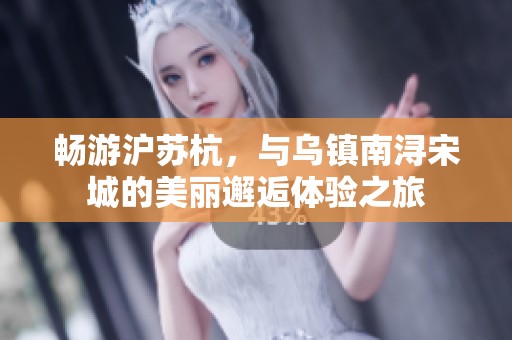 畅游沪苏杭，与乌镇南浔宋城的美丽邂逅体验之旅