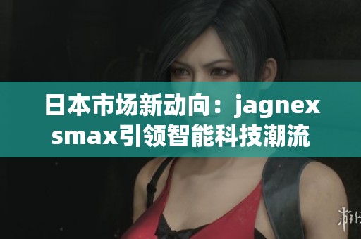 日本市场新动向：jagnexsmax引领智能科技潮流