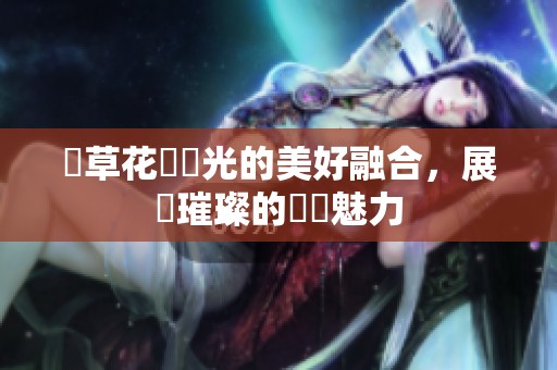 燈草花與燈光的美好融合，展現璀璨的藝術魅力