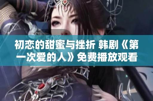 初恋的甜蜜与挫折 韩剧《第一次爱的人》免费播放观看推荐