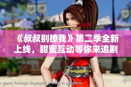 《叔叔别撩我》第二季全新上线，甜蜜互动等你来追剧