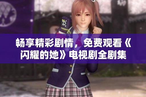 畅享精彩剧情，免费观看《闪耀的她》电视剧全剧集