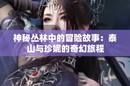神秘丛林中的冒险故事：泰山与珍妮的奇幻旅程