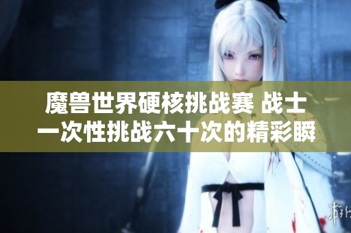 魔兽世界硬核挑战赛 战士一次性挑战六十次的精彩瞬间