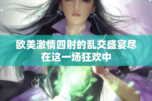 欧美激情四射的乱交盛宴尽在这一场狂欢中