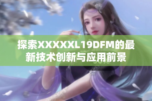 探索XXXXXL19DFM的最新技术创新与应用前景
