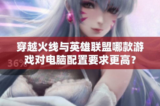 穿越火线与英雄联盟哪款游戏对电脑配置要求更高？