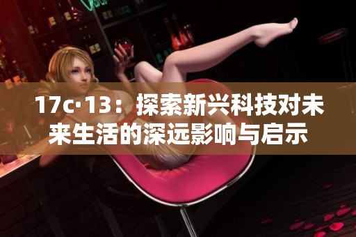 17c·13：探索新兴科技对未来生活的深远影响与启示