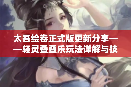 太吾绘卷正式版更新分享——轻灵叠叠乐玩法详解与技巧攻略