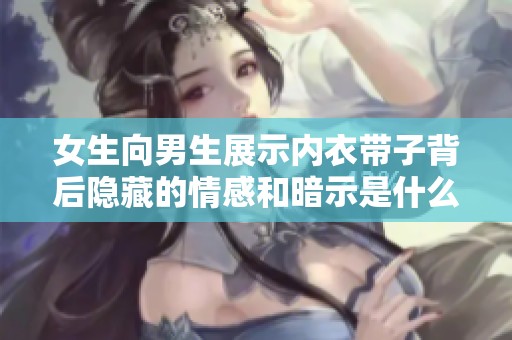 女生向男生展示内衣带子背后隐藏的情感和暗示是什么