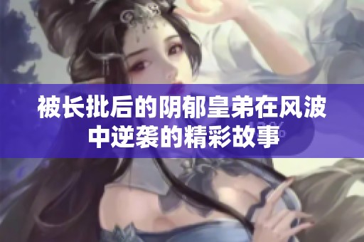 被长批后的阴郁皇弟在风波中逆袭的精彩故事