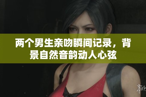 两个男生亲吻瞬间记录，背景自然音韵动人心弦
