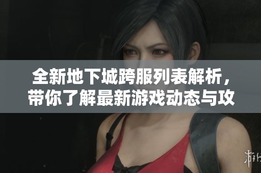 全新地下城跨服列表解析，带你了解最新游戏动态与攻略
