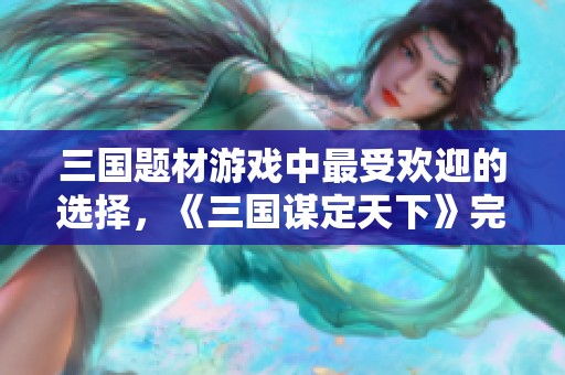 三国题材游戏中最受欢迎的选择，《三国谋定天下》完美诠释SLG魅力