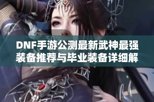 DNF手游公测最新武神最强装备推荐与毕业装备详细解析
