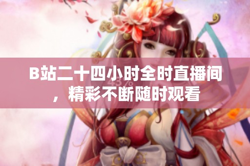 B站二十四小时全时直播间，精彩不断随时观看