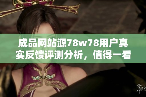 成品网站源78w78用户真实反馈评测分析，值得一看！