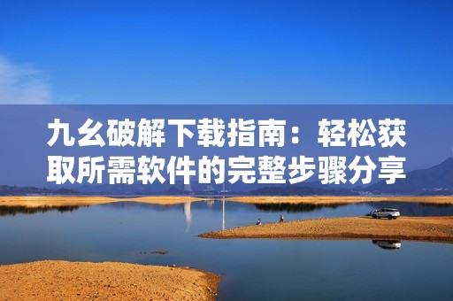 九幺破解下载指南：轻松获取所需软件的完整步骤分享